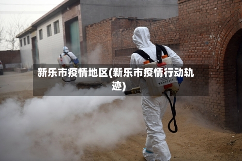 新乐市疫情地区(新乐市疫情行动轨迹)-第2张图片