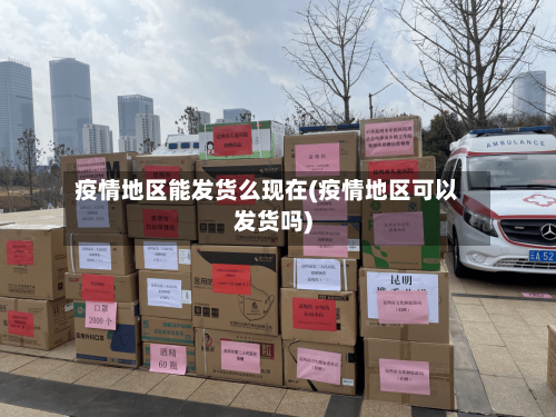 疫情地区能发货么现在(疫情地区可以发货吗)-第2张图片