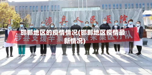邯郸地区的疫情情况(邯郸地区疫情最新情况)-第1张图片