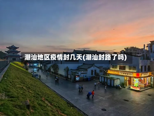 潮汕地区疫情封几天(潮汕封路了吗)-第1张图片