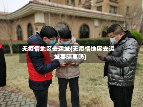 无疫情地区去运城(无疫情地区去运城要隔离吗)-第3张图片