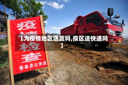【为疫情地区送货吗,疫区送快递吗】-第2张图片