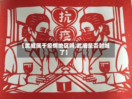 【武威属于疫情地区吗,武威是否封城了】-第3张图片