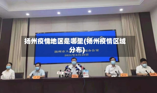 扬州疫情地区是哪里(扬州疫情区域分布)-第2张图片