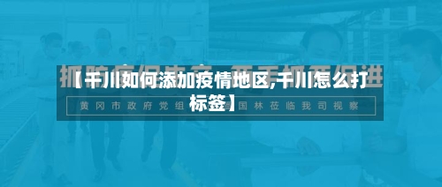 【千川如何添加疫情地区,千川怎么打标签】-第1张图片